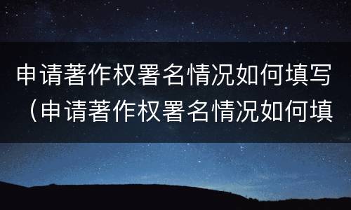 申请著作权署名情况如何填写（申请著作权署名情况如何填写呢）