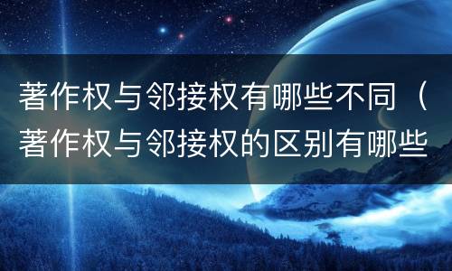 著作权与邻接权有哪些不同（著作权与邻接权的区别有哪些）