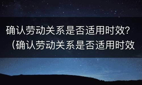 确认劳动关系是否适用时效？（确认劳动关系是否适用时效）