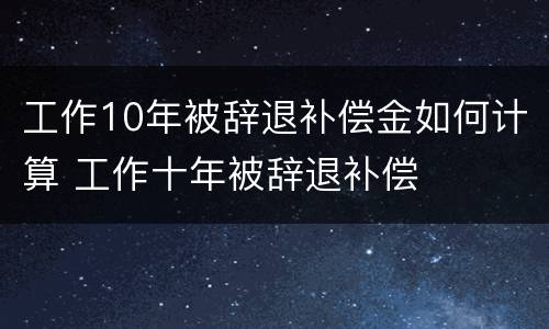 工作10年被辞退补偿金如何计算 工作十年被辞退补偿