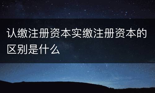 认缴注册资本实缴注册资本的区别是什么