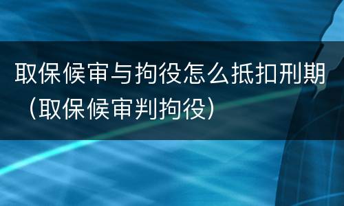 取保候审与拘役怎么抵扣刑期（取保候审判拘役）