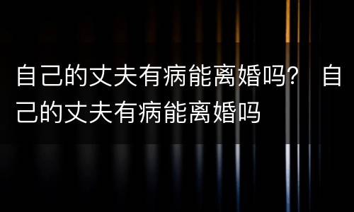 自己的丈夫有病能离婚吗？ 自己的丈夫有病能离婚吗