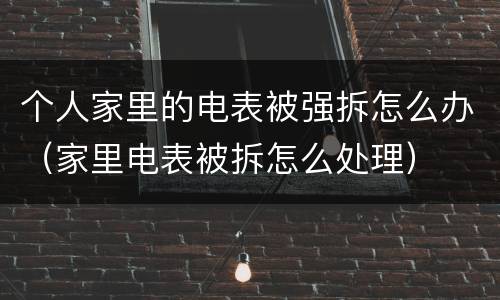 个人家里的电表被强拆怎么办（家里电表被拆怎么处理）