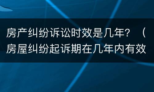 房产纠纷诉讼时效是几年？（房屋纠纷起诉期在几年内有效）