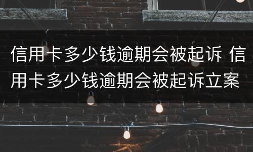 信用卡多少钱逾期会被起诉 信用卡多少钱逾期会被起诉立案后怎么解决