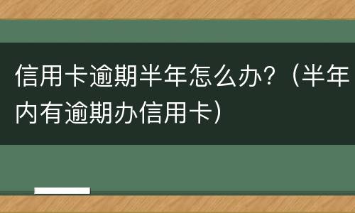 信用卡逾期半年怎么办?（半年内有逾期办信用卡）