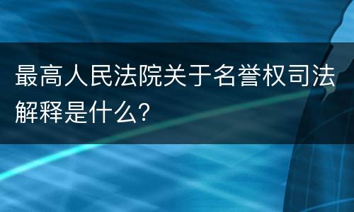 最高人民法院关于名誉权司法解释是什么？