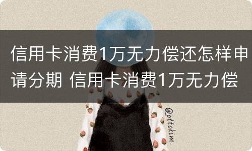 信用卡消费1万无力偿还怎样申请分期 信用卡消费1万无力偿还怎样申请分期还款