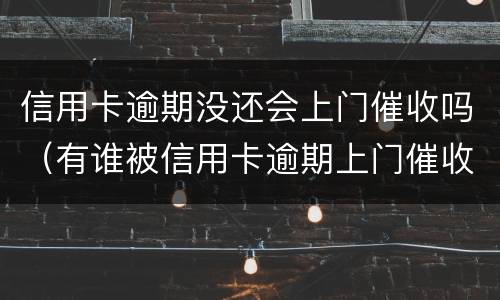 信用卡逾期没还会上门催收吗（有谁被信用卡逾期上门催收过）