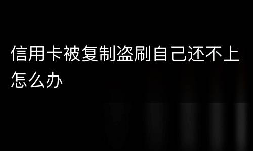 信用卡被复制盗刷自己还不上怎么办