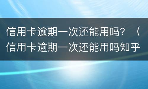 信用卡逾期一次还能用吗？（信用卡逾期一次还能用吗知乎）