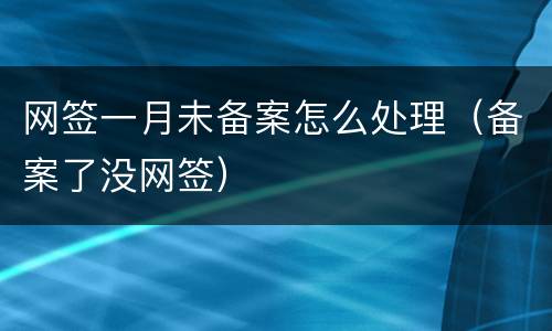 网签一月未备案怎么处理（备案了没网签）