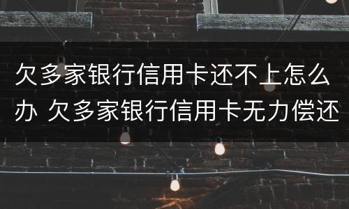欠多家银行信用卡还不上怎么办 欠多家银行信用卡无力偿还怎么办