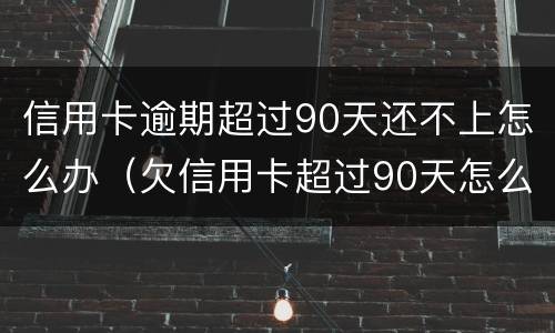 信用卡逾期超过90天还不上怎么办（欠信用卡超过90天怎么办）