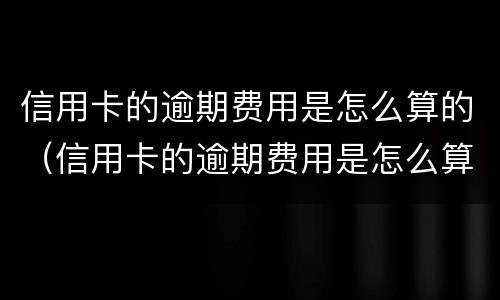 信用卡的逾期费用是怎么算的（信用卡的逾期费用是怎么算的呀）