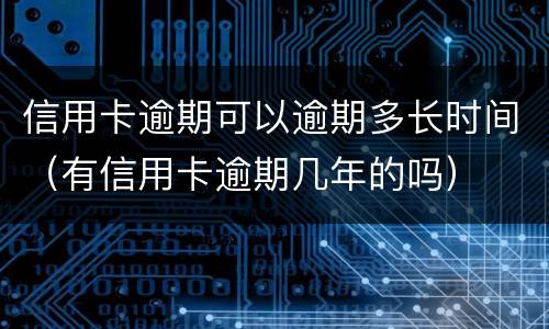 信用卡逾期可以逾期多长时间（有信用卡逾期几年的吗）
