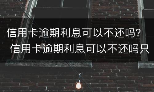 信用卡逾期利息可以不还吗？ 信用卡逾期利息可以不还吗只还本金