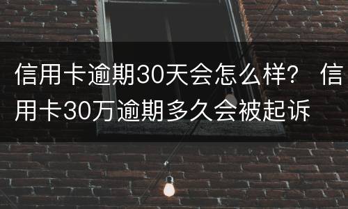 信用卡逾期30天会怎么样？ 信用卡30万逾期多久会被起诉
