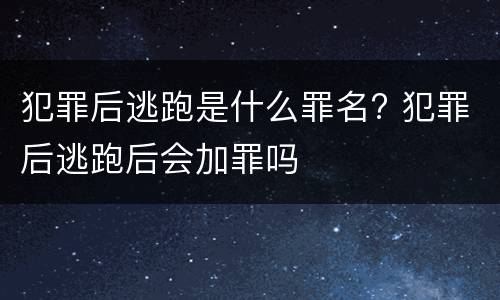 犯罪后逃跑是什么罪名? 犯罪后逃跑后会加罪吗