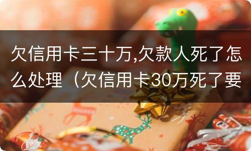欠信用卡三十万,欠款人死了怎么处理（欠信用卡30万死了要家人还吗）