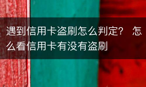 遇到信用卡盗刷怎么判定？ 怎么看信用卡有没有盗刷