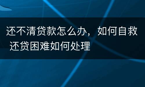 还不清贷款怎么办，如何自救 还贷困难如何处理