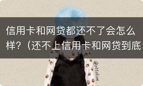 信用卡和网贷都还不了会怎么样?（还不上信用卡和网贷到底怎么办）