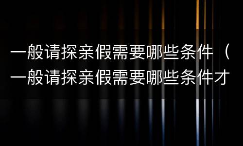 一般请探亲假需要哪些条件（一般请探亲假需要哪些条件才能请）
