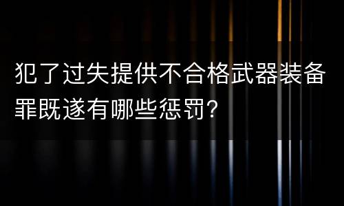 犯了过失提供不合格武器装备罪既遂有哪些惩罚？