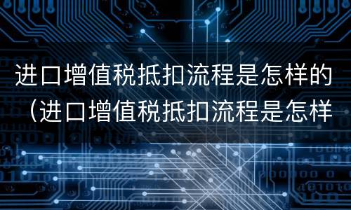 进口增值税抵扣流程是怎样的（进口增值税抵扣流程是怎样的操作）