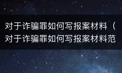 对于诈骗罪如何写报案材料（对于诈骗罪如何写报案材料范文）
