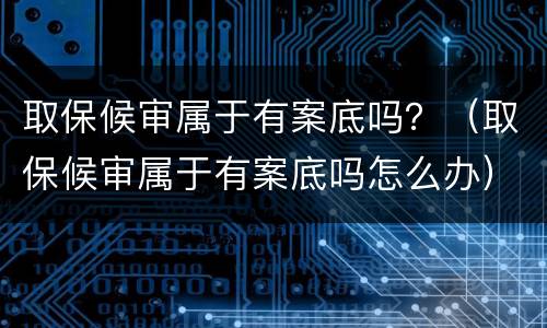 取保候审属于有案底吗？（取保候审属于有案底吗怎么办）