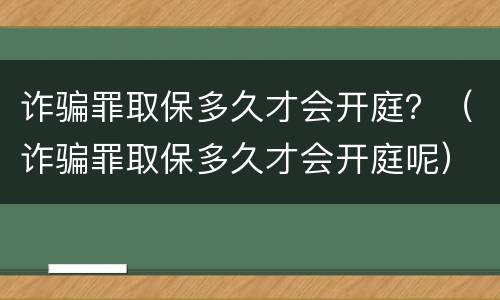 诈骗罪取保多久才会开庭？（诈骗罪取保多久才会开庭呢）