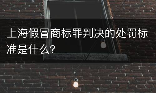 上海假冒商标罪判决的处罚标准是什么？