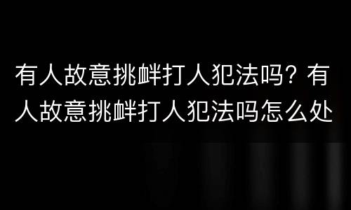 有人故意挑衅打人犯法吗? 有人故意挑衅打人犯法吗怎么处理