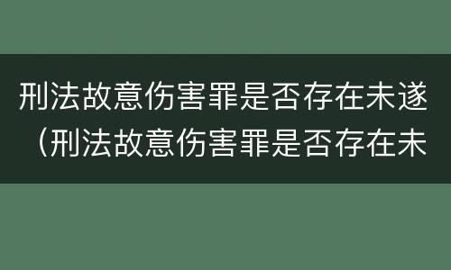 刑法故意伤害罪是否存在未遂（刑法故意伤害罪是否存在未遂的情形）