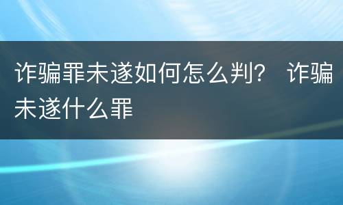 诈骗罪未遂如何怎么判？ 诈骗未遂什么罪