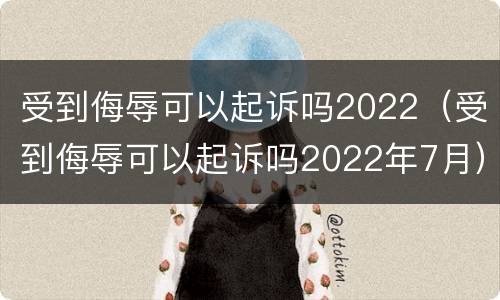 受到侮辱可以起诉吗2022（受到侮辱可以起诉吗2022年7月）