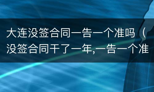 大连没签合同一告一个准吗（没签合同干了一年,一告一个准吗）