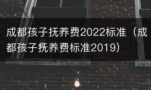 成都孩子抚养费2022标准（成都孩子抚养费标准2019）