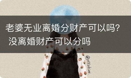 老婆无业离婚分财产可以吗？ 没离婚财产可以分吗