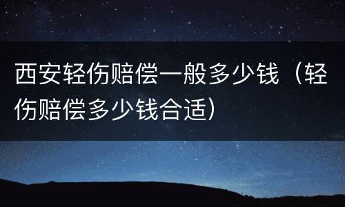西安轻伤赔偿一般多少钱（轻伤赔偿多少钱合适）