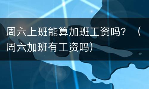 周六上班能算加班工资吗？（周六加班有工资吗）