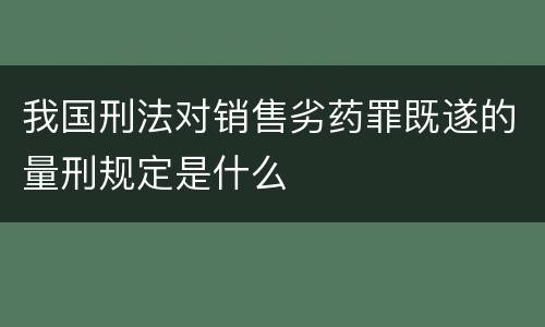 我国刑法对销售劣药罪既遂的量刑规定是什么