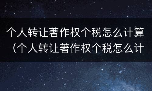 个人转让著作权个税怎么计算（个人转让著作权个税怎么计算出来的）