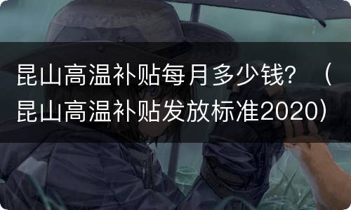 昆山高温补贴每月多少钱？（昆山高温补贴发放标准2020）