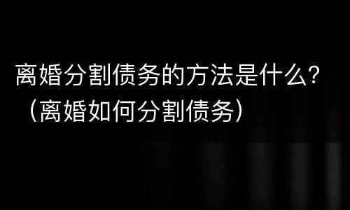 离婚分割债务的方法是什么？（离婚如何分割债务）