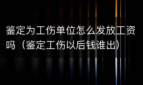 鉴定为工伤单位怎么发放工资吗（鉴定工伤以后钱谁出）