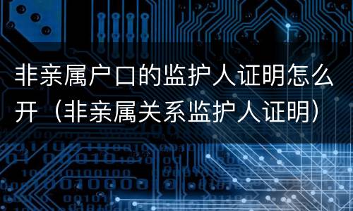 非亲属户口的监护人证明怎么开（非亲属关系监护人证明）